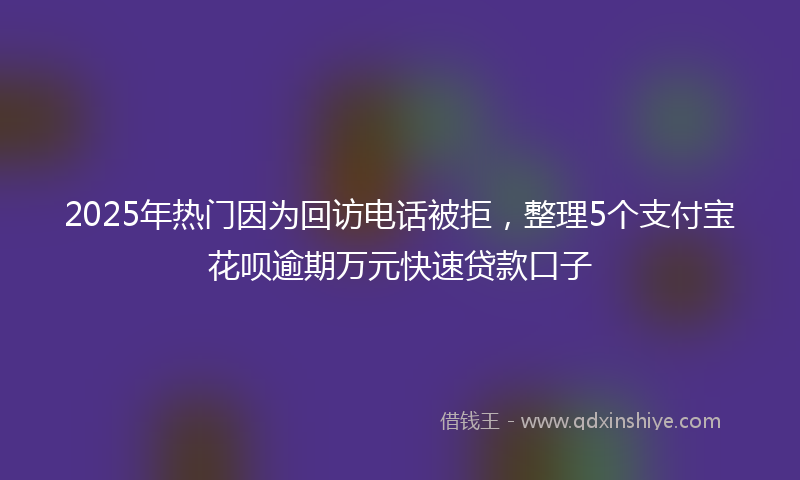 2025年热门因为回访电话被拒，整理5个支付宝花呗逾期万元快速贷款口子