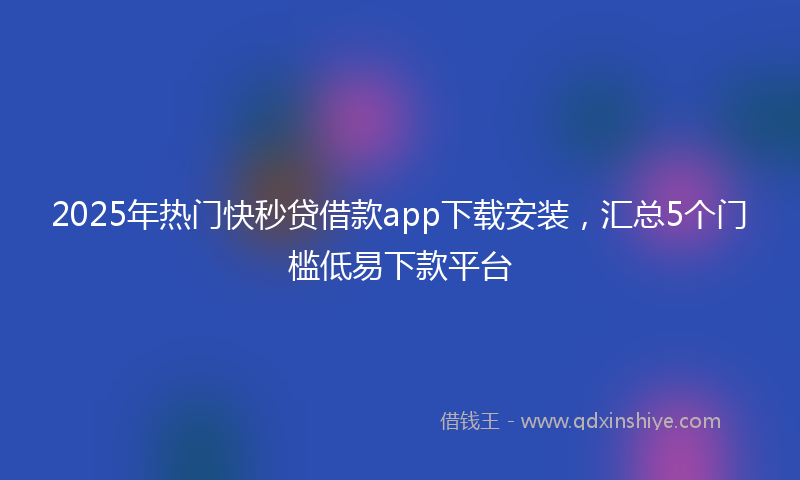 2025年热门快秒贷借款app下载安装，汇总5个门槛低易下款平台