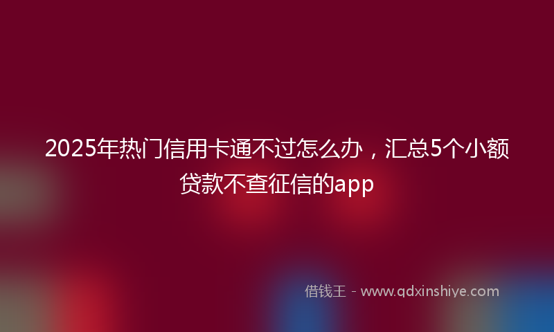 2025年热门信用卡通不过怎么办，汇总5个小额贷款不查征信的app