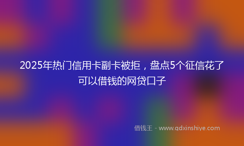 2025年热门信用卡副卡被拒，盘点5个征信花了可以借钱的网贷口子