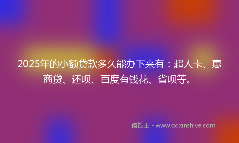 2025年的小额贷款多久能办下来有：超人卡、惠商贷、还呗、百度有钱花、省呗等。