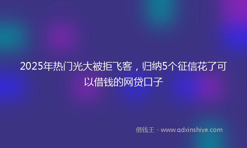2025年热门光大被拒飞客，归纳5个征信花了可以借钱的网贷口子