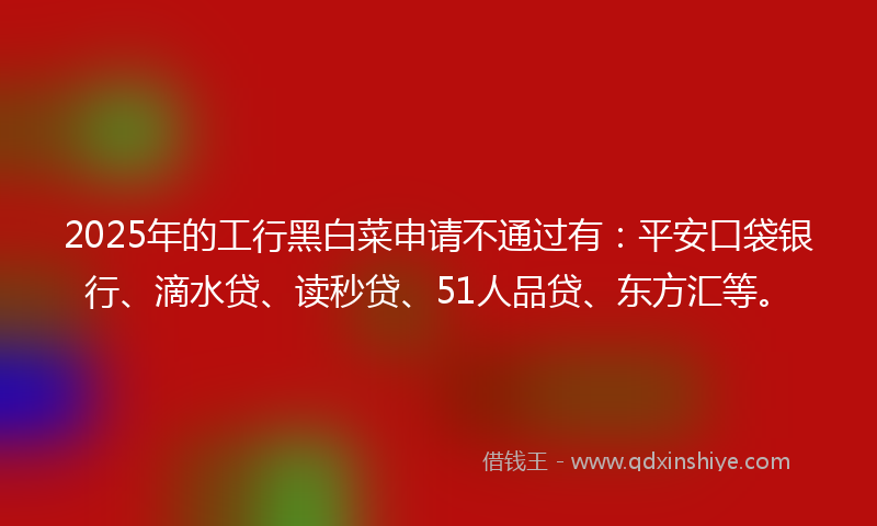 2025年的工行黑白菜申请不通过有：平安口袋银行、滴水贷、读秒贷、51人品贷、东方汇等。