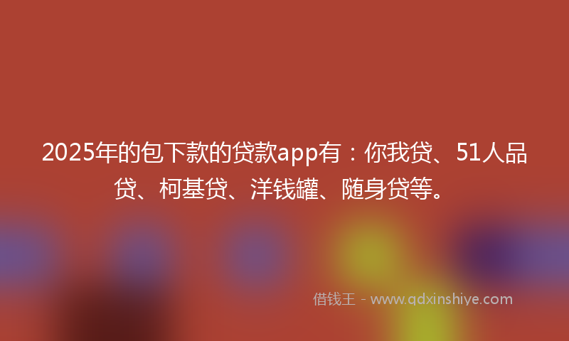 2025年的包下款的贷款app有：你我贷、51人品贷、柯基贷、洋钱罐、随身贷等。