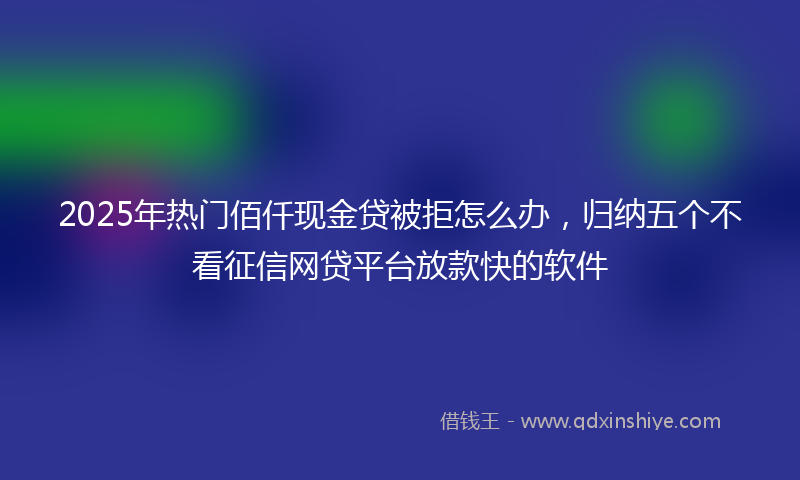 2025年热门佰仟现金贷被拒怎么办，归纳五个不看征信网贷平台放款快的软件