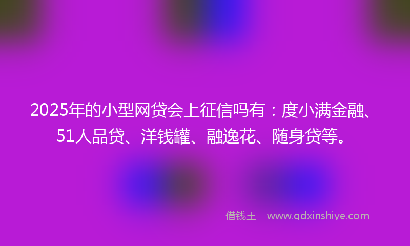 2025年的小型网贷会上征信吗有：度小满金融、51人品贷、洋钱罐、融逸花、随身贷等。