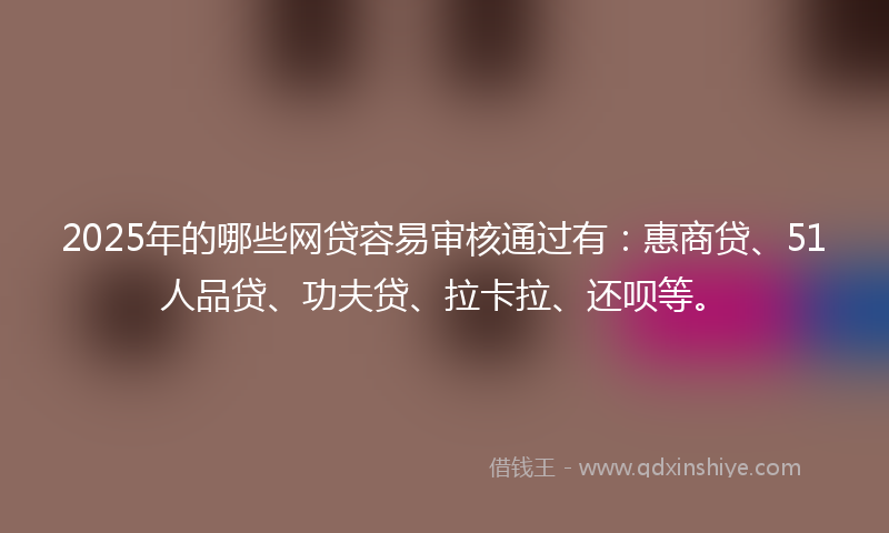2025年的哪些网贷容易审核通过有：惠商贷、51人品贷、功夫贷、拉卡拉、还呗等。