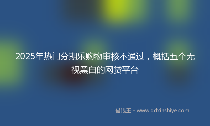 2025年热门分期乐购物审核不通过，概括五个无视黑白的网贷平台