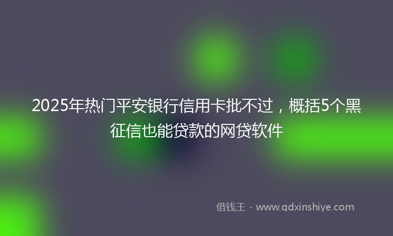 2025年热门平安银行信用卡批不过，概括5个黑征信也能贷款的网贷软件