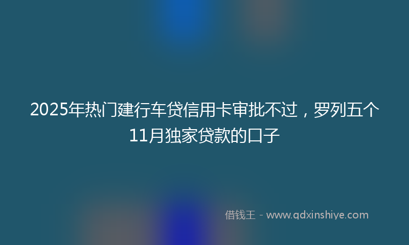 2025年热门建行车贷信用卡审批不过，罗列五个11月独家贷款的口子