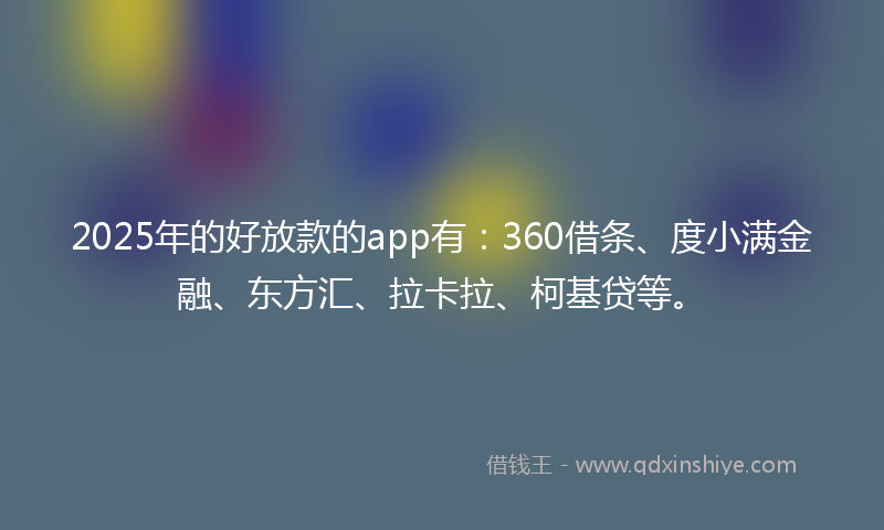 2025年的好放款的app有：360借条、度小满金融、东方汇、拉卡拉、柯基贷等。