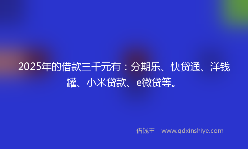 2025年的借款三千元有：分期乐、快贷通、洋钱罐、小米贷款、e微贷等。