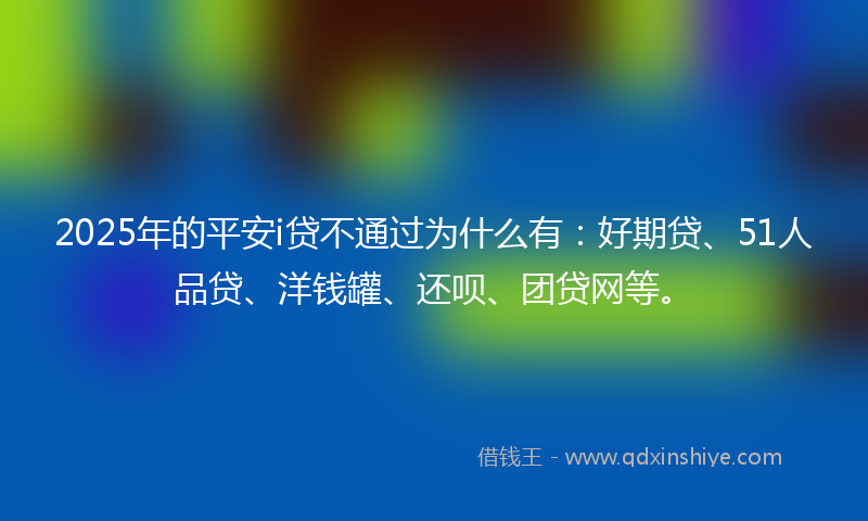 2025年的平安i贷不通过为什么有：好期贷、51人品贷、洋钱罐、还呗、团贷网等。