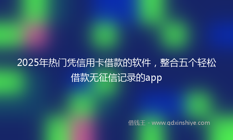 2025年热门凭信用卡借款的软件，整合五个轻松借款无征信记录的app