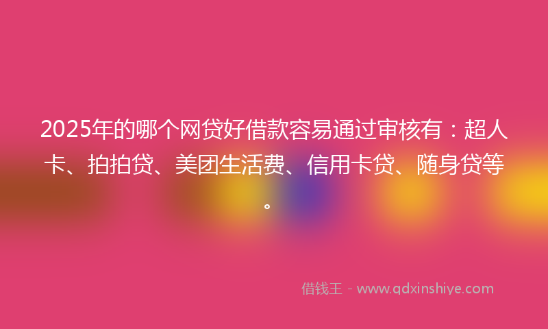 2025年的哪个网贷好借款容易通过审核有：超人卡、拍拍贷、美团生活费、信用卡贷、随身贷等。