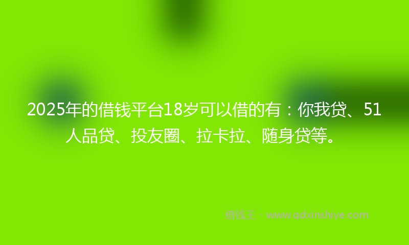 2025年的借钱平台18岁可以借的有：你我贷、51人品贷、投友圈、拉卡拉、随身贷等。