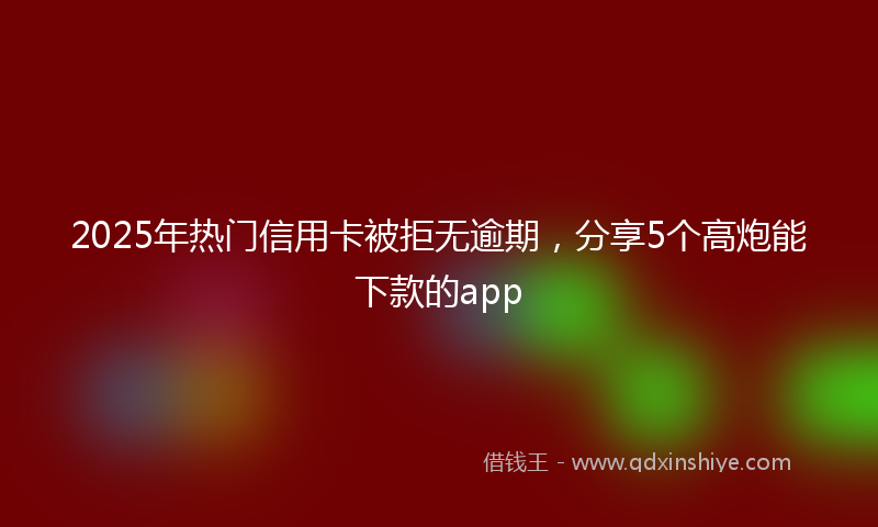 2025年热门信用卡被拒无逾期，分享5个高炮能下款的app