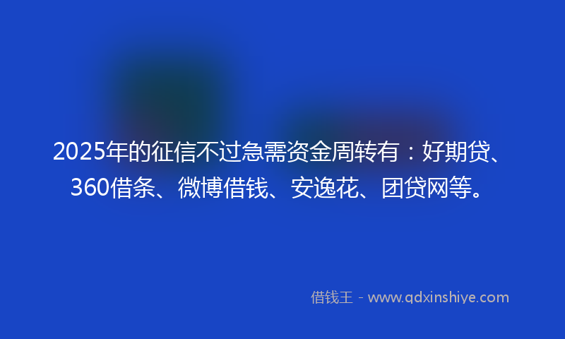 2025年的征信不过急需资金周转有：好期贷、360借条、微博借钱、安逸花、团贷网等。