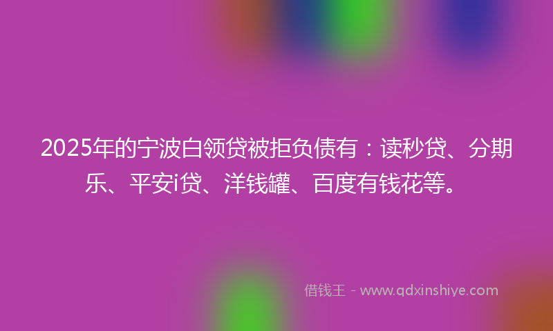 2025年的宁波白领贷被拒负债有：读秒贷、分期乐、平安i贷、洋钱罐、百度有钱花等。