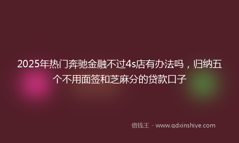 2025年热门奔驰金融不过4s店有办法吗，归纳五个不用面签和芝麻分的贷款口子
