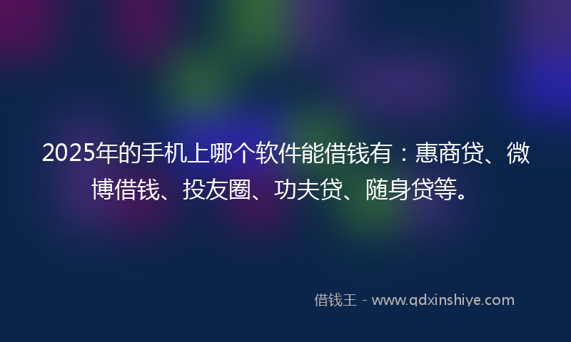 2025年的手机上哪个软件能借钱有：惠商贷、微博借钱、投友圈、功夫贷、随身贷等。