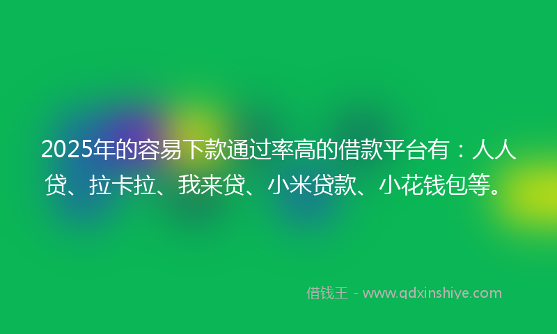 2025年的容易下款通过率高的借款平台有：人人贷、拉卡拉、我来贷、小米贷款、小花钱包等。