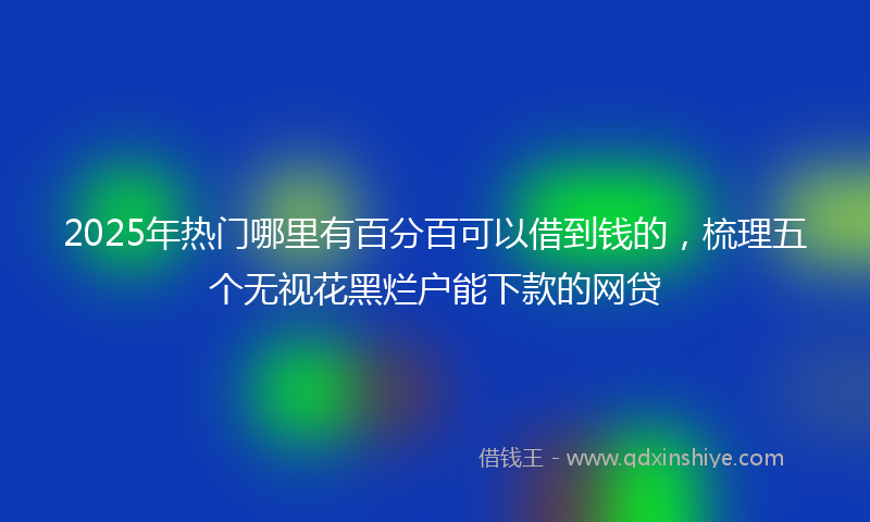 2025年热门哪里有百分百可以借到钱的，梳理五个无视花黑烂户能下款的网贷