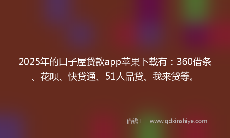 2025年的口子屋贷款app苹果下载有：360借条、花呗、快贷通、51人品贷、我来贷等。