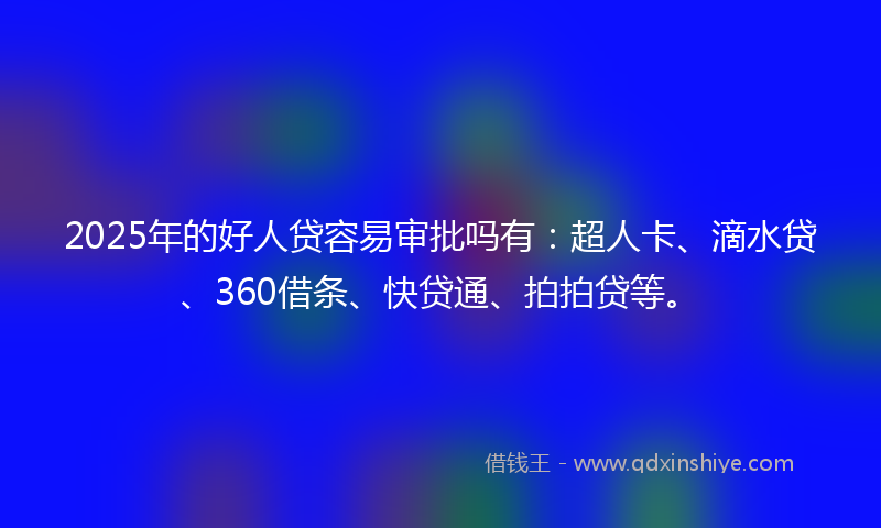 2025年的好人贷容易审批吗有：超人卡、滴水贷、360借条、快贷通、拍拍贷等。