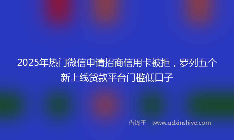 2025年热门微信申请招商信用卡被拒，罗列五个新上线贷款平台门槛低口子