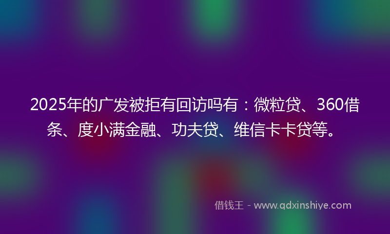2025年的广发被拒有回访吗有：微粒贷、360借条、度小满金融、功夫贷、维信卡卡贷等。