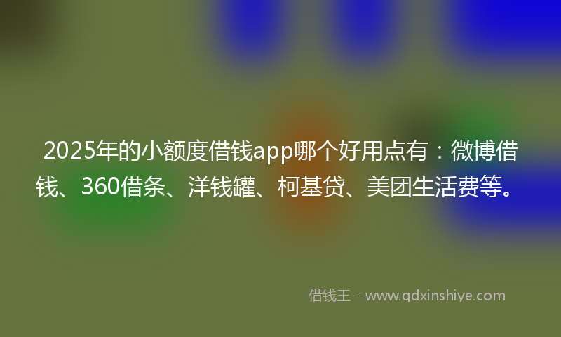 2025年的小额度借钱app哪个好用点有：微博借钱、360借条、洋钱罐、柯基贷、美团生活费等。