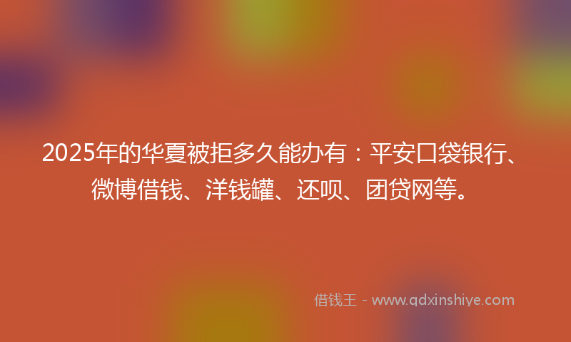 2025年的华夏被拒多久能办有：平安口袋银行、微博借钱、洋钱罐、还呗、团贷网等。