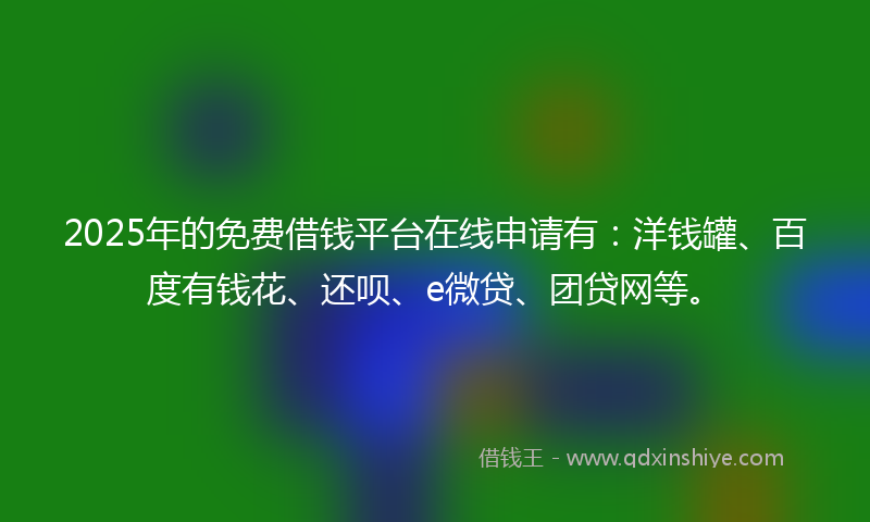 2025年的免费借钱平台在线申请有：洋钱罐、百度有钱花、还呗、e微贷、团贷网等。
