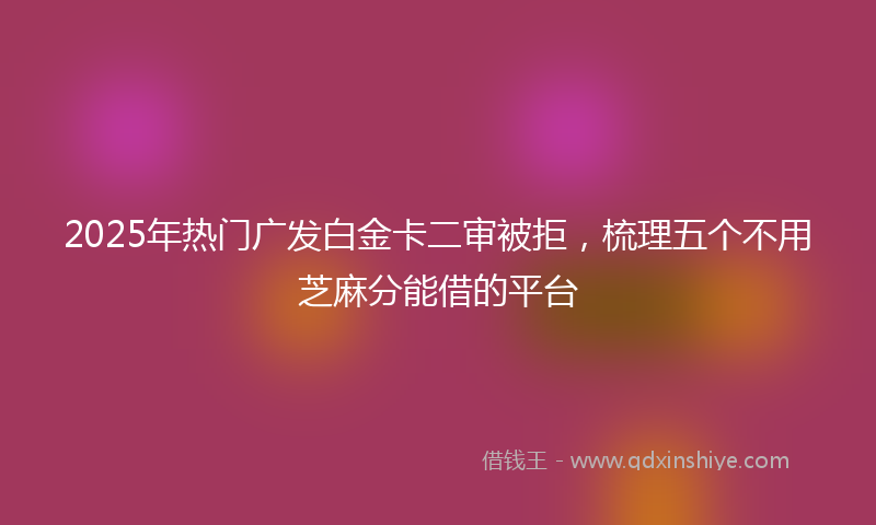2025年热门广发白金卡二审被拒，梳理五个不用芝麻分能借的平台