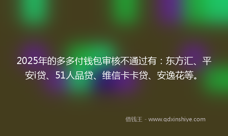 2025年的多多付钱包审核不通过有：东方汇、平安i贷、51人品贷、维信卡卡贷、安逸花等。