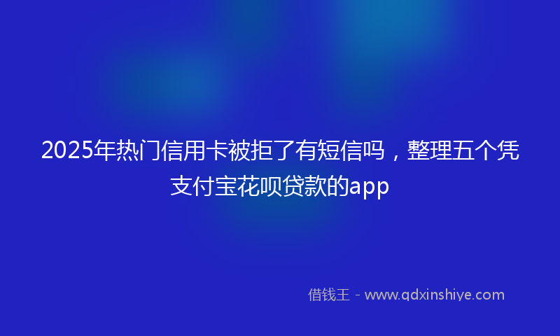 2025年热门信用卡被拒了有短信吗，整理五个凭支付宝花呗贷款的app
