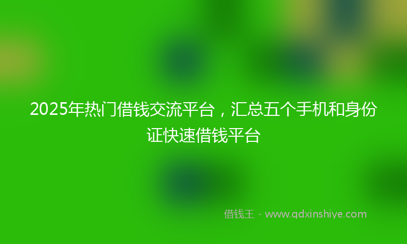 2025年热门借钱交流平台，汇总五个手机和身份证快速借钱平台