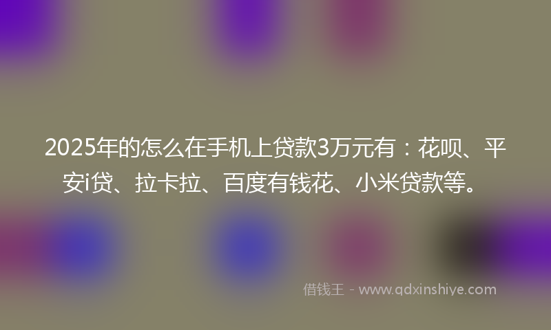 2025年的怎么在手机上贷款3万元有：花呗、平安i贷、拉卡拉、百度有钱花、小米贷款等。