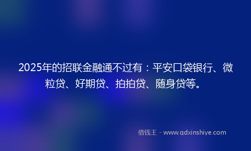 2025年的招联金融通不过有：平安口袋银行、微粒贷、好期贷、拍拍贷、随身贷等。