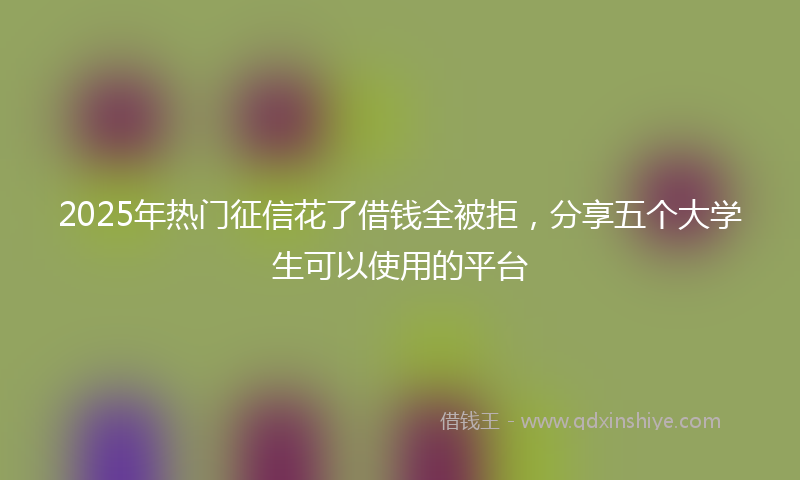 2025年热门征信花了借钱全被拒，分享五个大学生可以使用的平台
