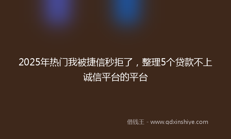 2025年热门我被捷信秒拒了，整理5个贷款不上诚信平台的平台