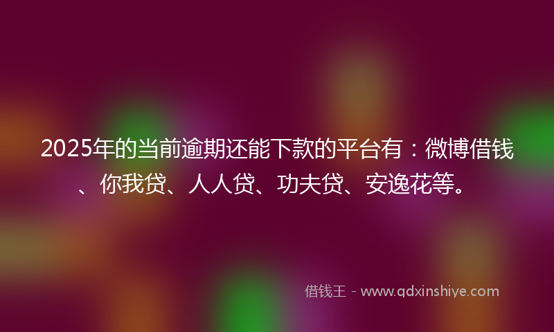 2025年的当前逾期还能下款的平台有：微博借钱、你我贷、人人贷、功夫贷、安逸花等。
