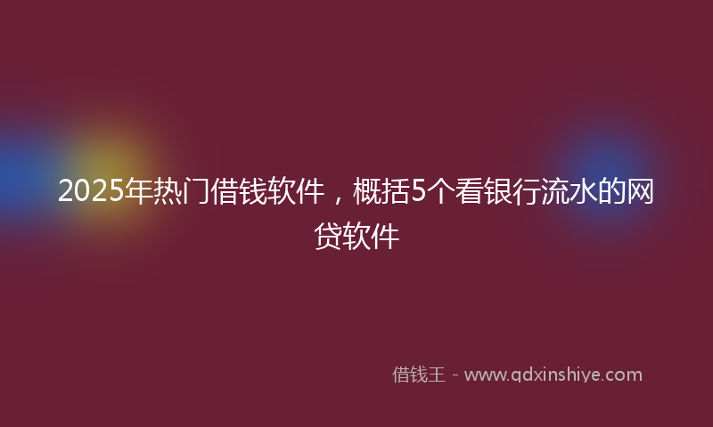 2025年热门借钱软件，概括5个看银行流水的网贷软件