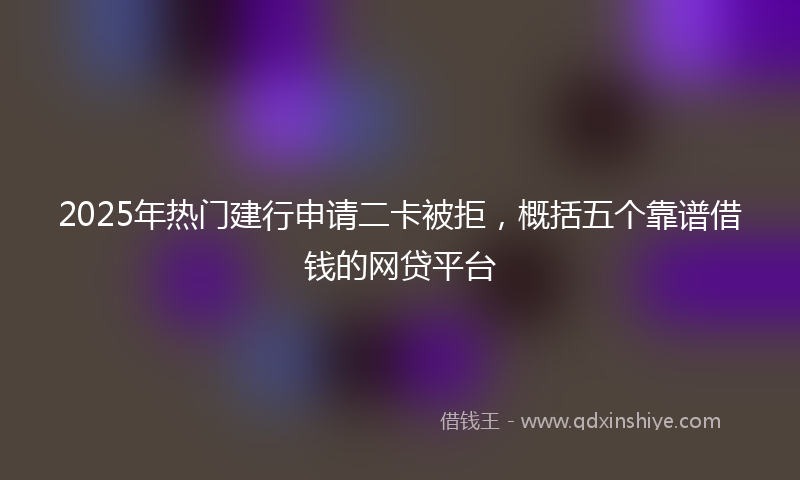 2025年热门建行申请二卡被拒，概括五个靠谱借钱的网贷平台