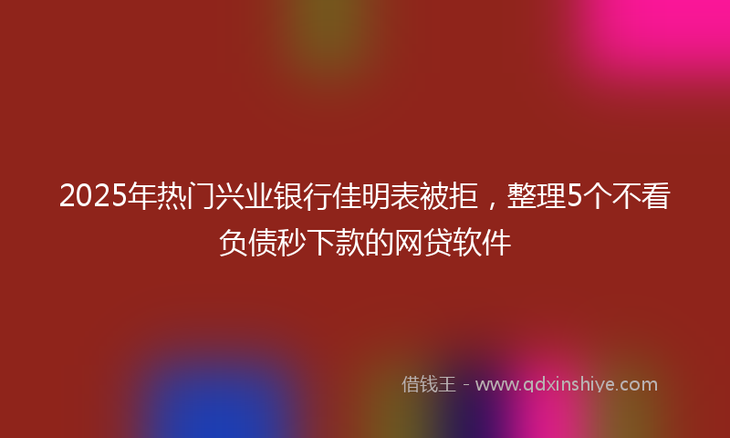 2025年热门兴业银行佳明表被拒，整理5个不看负债秒下款的网贷软件