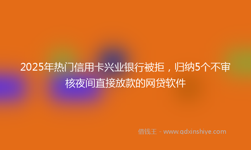 2025年热门信用卡兴业银行被拒，归纳5个不审核夜间直接放款的网贷软件