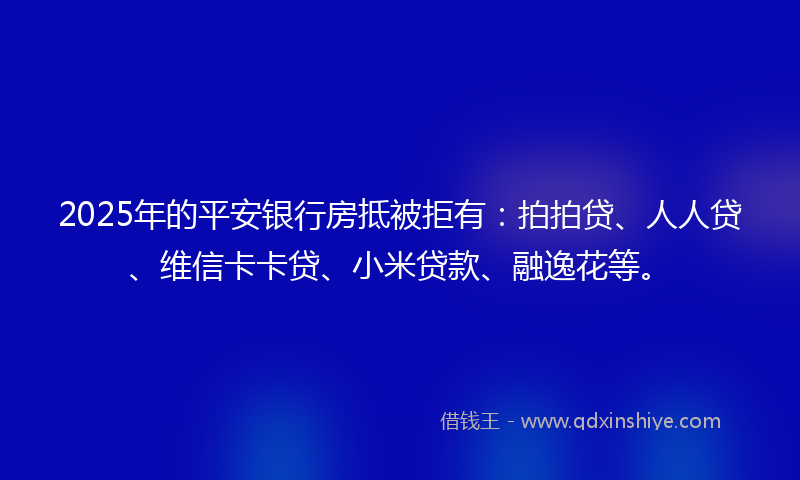 2025年的平安银行房抵被拒有：拍拍贷、人人贷、维信卡卡贷、小米贷款、融逸花等。