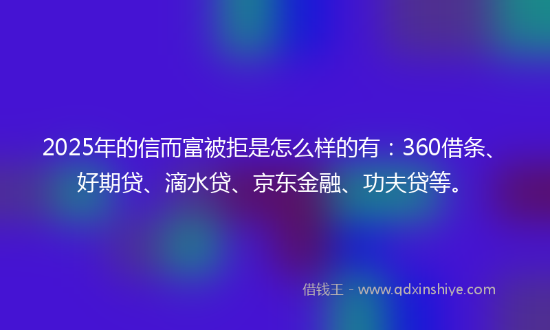 2025年的信而富被拒是怎么样的有：360借条、好期贷、滴水贷、京东金融、功夫贷等。
