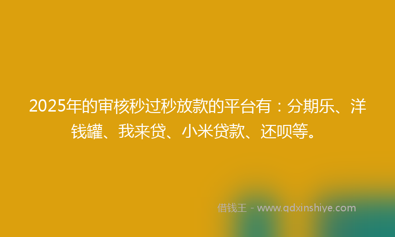 2025年的审核秒过秒放款的平台有：分期乐、洋钱罐、我来贷、小米贷款、还呗等。